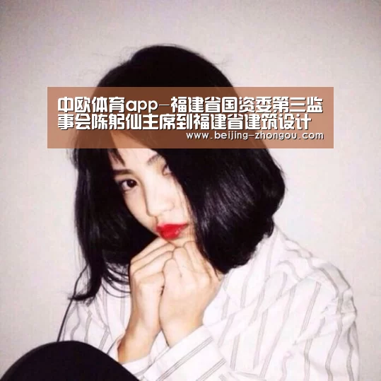 中欧体育app-福建省国资委第三监事会陈躬仙主席到福建省建筑设计研究院调研(图1) 中欧体育官方网站