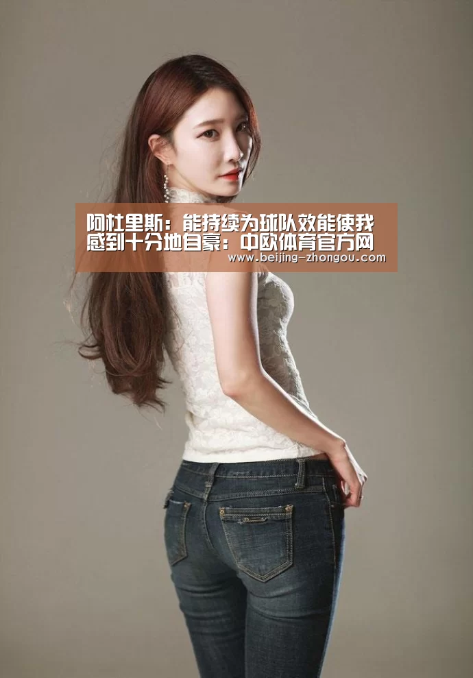阿杜里斯:能持续为球队效能使我感到十分地自豪:中欧体育官方网站(图2) 中欧体育app
